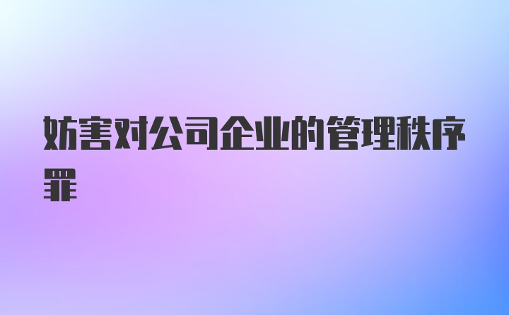 妨害对公司企业的管理秩序罪