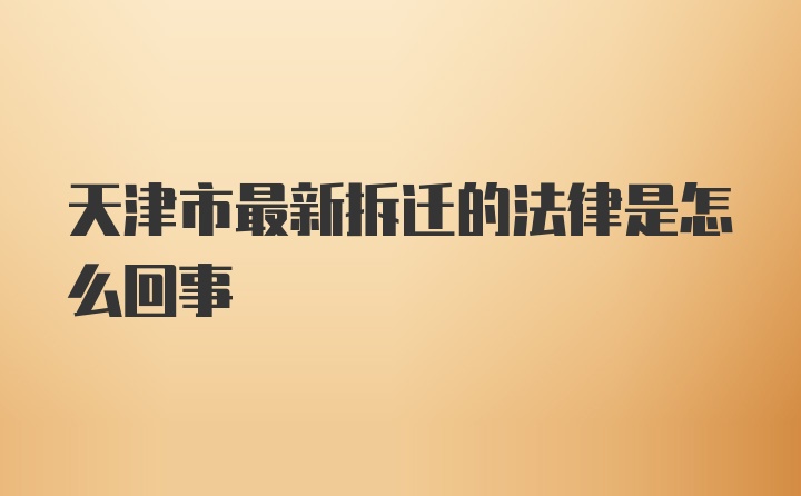 天津市最新拆迁的法律是怎么回事