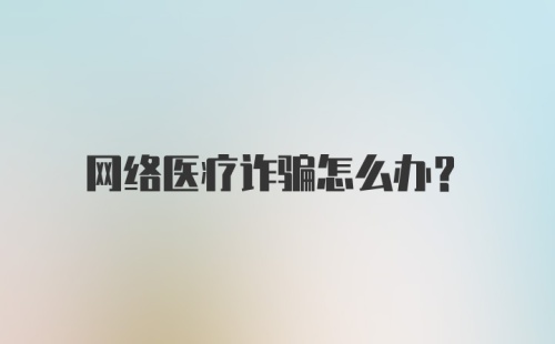 网络医疗诈骗怎么办？