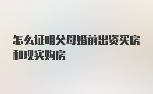 怎么证明父母婚前出资买房和现实购房