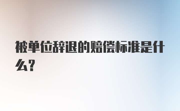 被单位辞退的赔偿标准是什么?