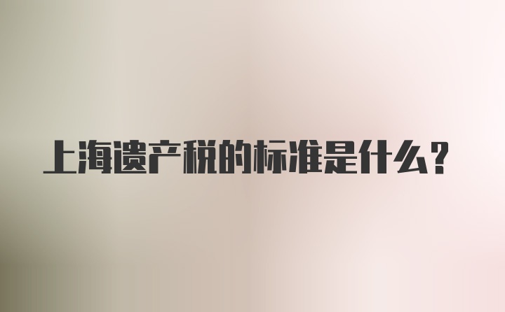 上海遗产税的标准是什么？