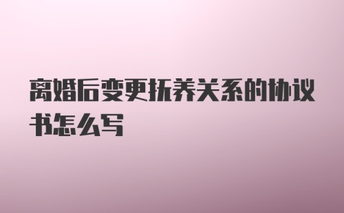 离婚后变更抚养关系的协议书怎么写