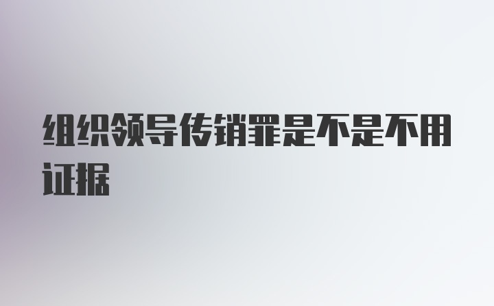 组织领导传销罪是不是不用证据