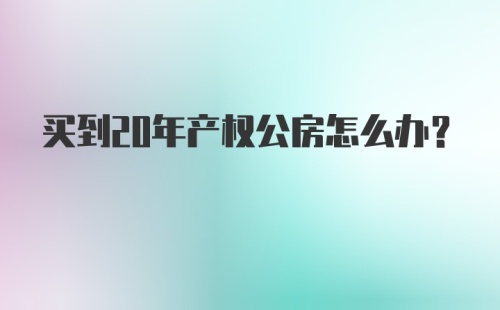 买到20年产权公房怎么办？