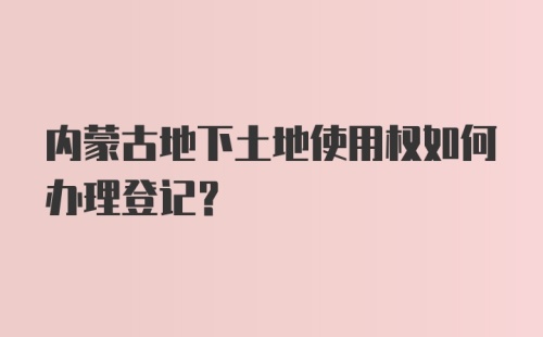 内蒙古地下土地使用权如何办理登记？