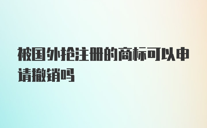 被国外抢注册的商标可以申请撤销吗