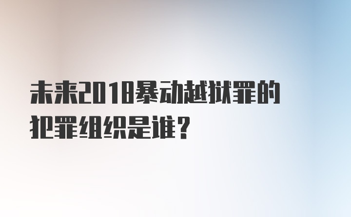 未来2018暴动越狱罪的犯罪组织是谁？