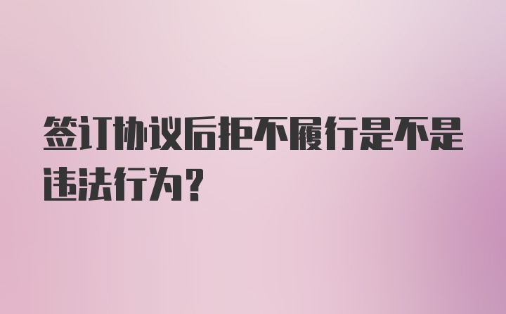 签订协议后拒不履行是不是违法行为？