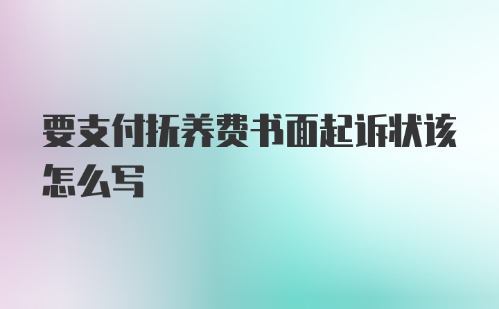 要支付抚养费书面起诉状该怎么写