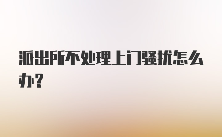 派出所不处理上门骚扰怎么办？