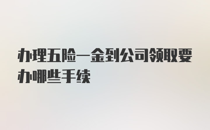 办理五险一金到公司领取要办哪些手续