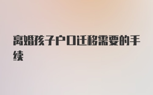 离婚孩子户口迁移需要的手续