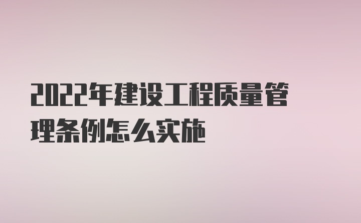 2022年建设工程质量管理条例怎么实施