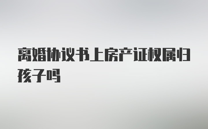 离婚协议书上房产证权属归孩子吗