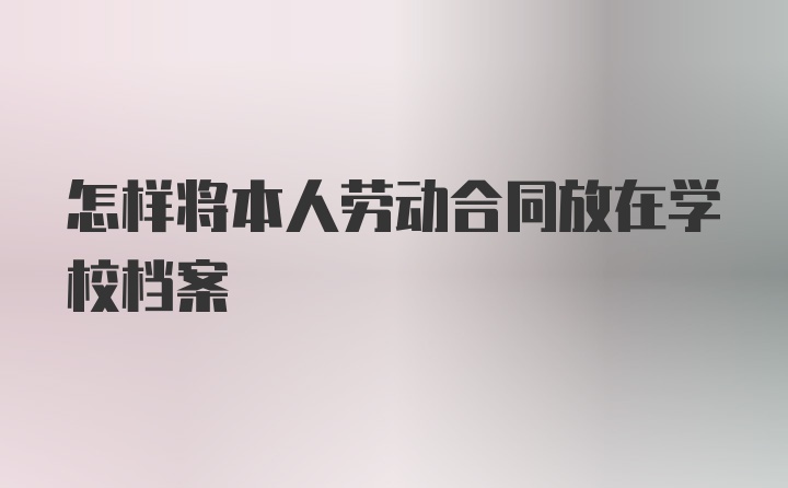 怎样将本人劳动合同放在学校档案