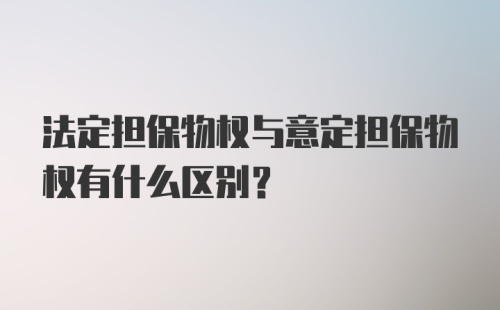 法定担保物权与意定担保物权有什么区别？