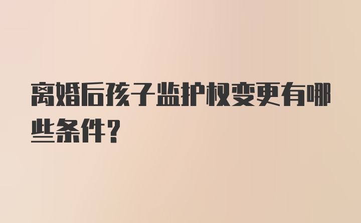 离婚后孩子监护权变更有哪些条件？