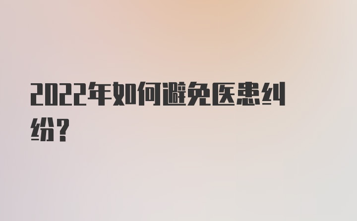 2022年如何避免医患纠纷？