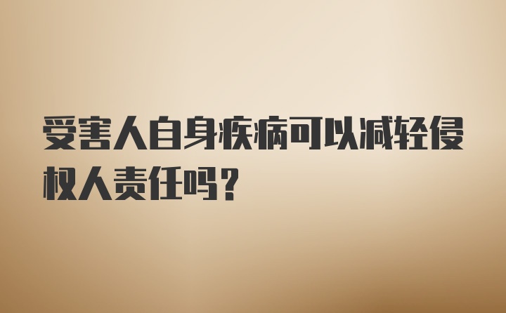 受害人自身疾病可以减轻侵权人责任吗？