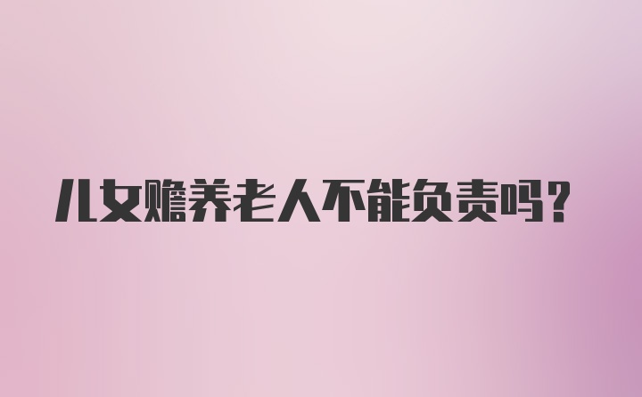 儿女赡养老人不能负责吗？