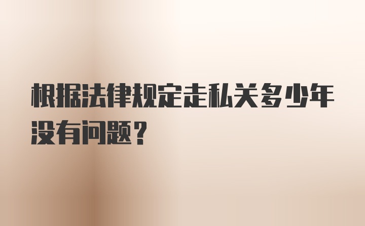 根据法律规定走私关多少年没有问题？