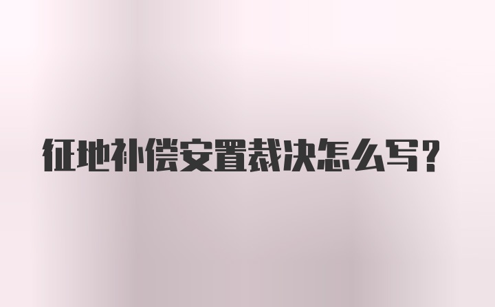 征地补偿安置裁决怎么写？