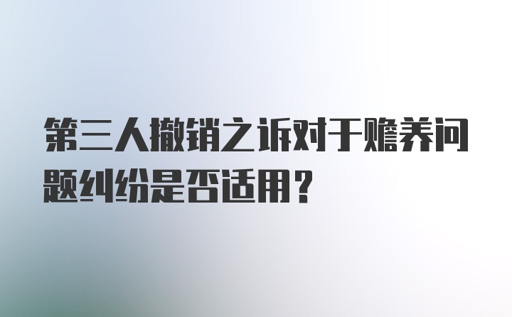 第三人撤销之诉对于赡养问题纠纷是否适用？