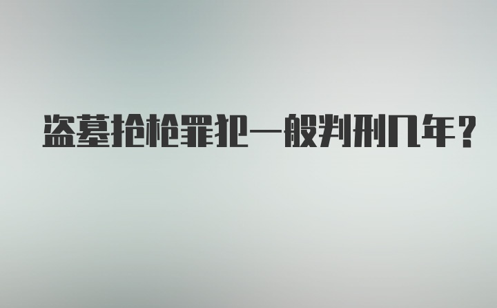 盗墓抢枪罪犯一般判刑几年？