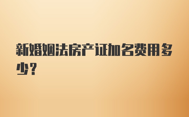 新婚姻法房产证加名费用多少？