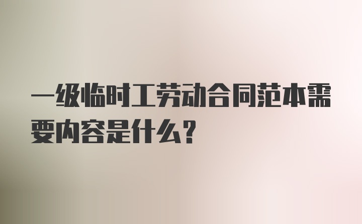 一级临时工劳动合同范本需要内容是什么？