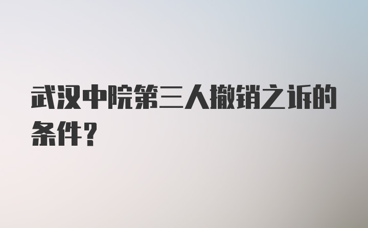 武汉中院第三人撤销之诉的条件？