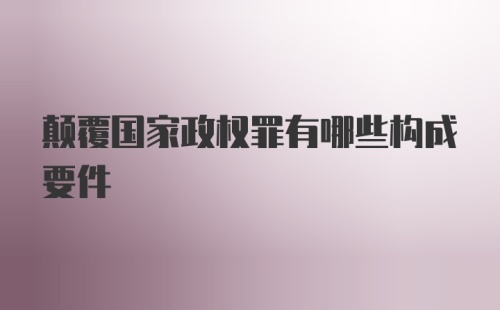 颠覆国家政权罪有哪些构成要件