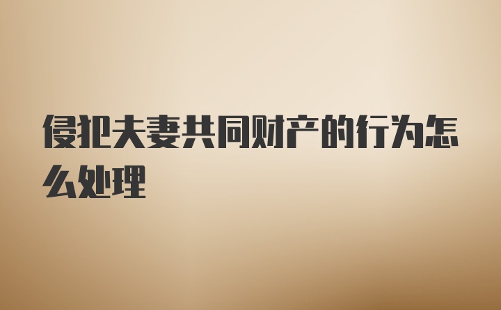 侵犯夫妻共同财产的行为怎么处理