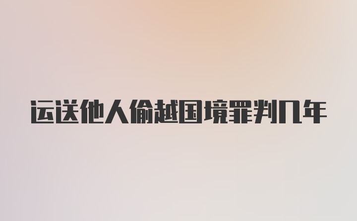 运送他人偷越国境罪判几年