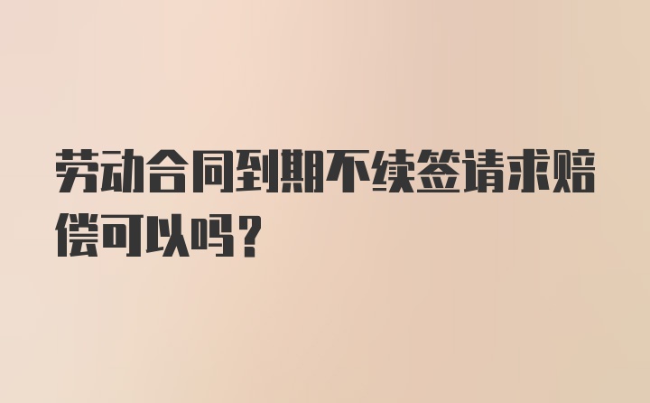 劳动合同到期不续签请求赔偿可以吗？