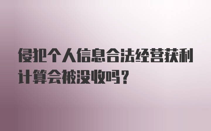 侵犯个人信息合法经营获利计算会被没收吗？