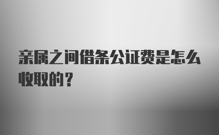 亲属之间借条公证费是怎么收取的?