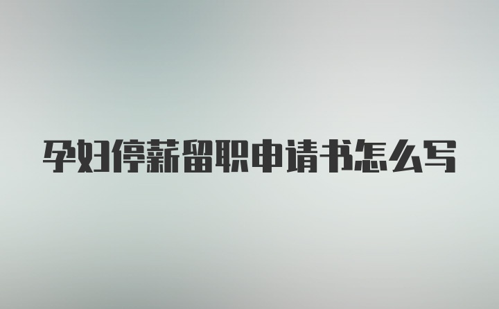 孕妇停薪留职申请书怎么写