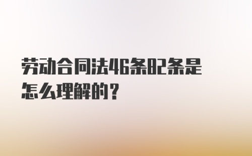 劳动合同法46条82条是怎么理解的？