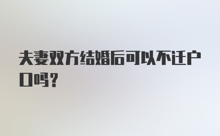 夫妻双方结婚后可以不迁户口吗？