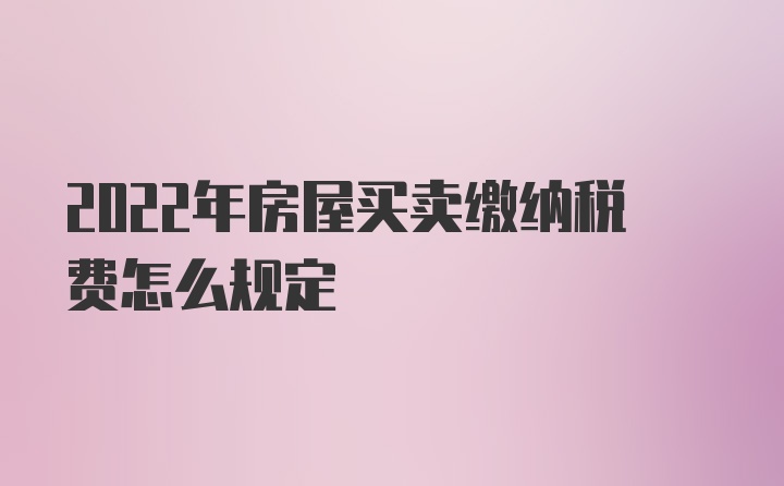 2022年房屋买卖缴纳税费怎么规定