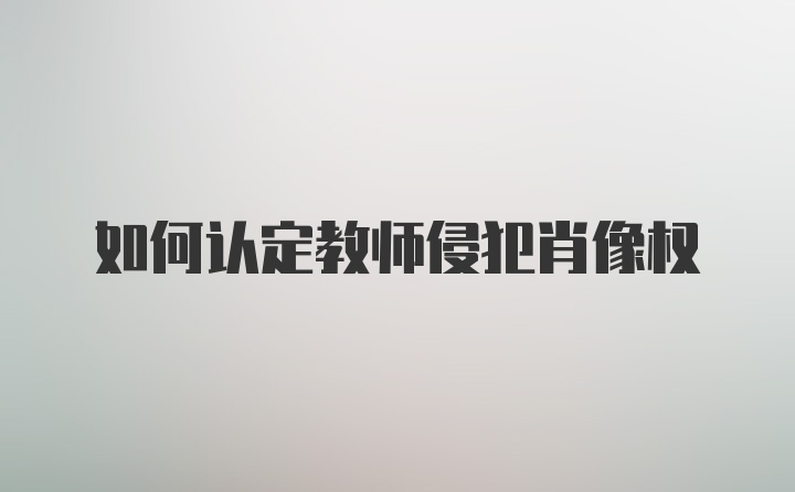 如何认定教师侵犯肖像权