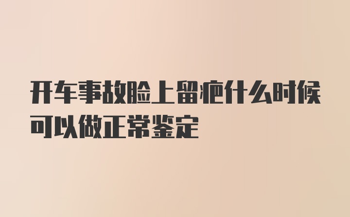 开车事故脸上留疤什么时候可以做正常鉴定