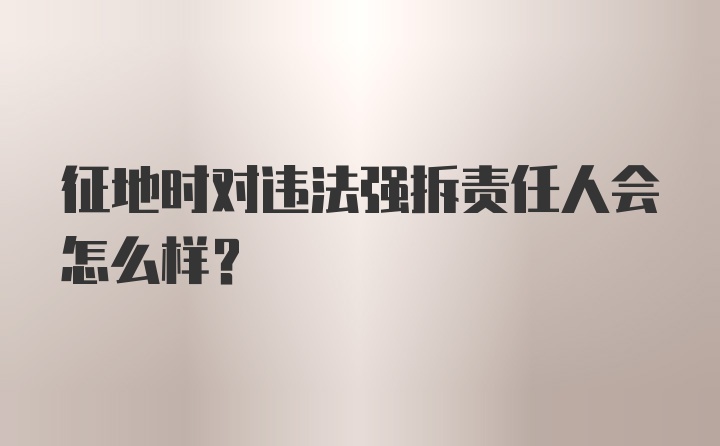 征地时对违法强拆责任人会怎么样？