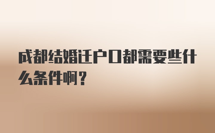 成都结婚迁户口都需要些什么条件啊？