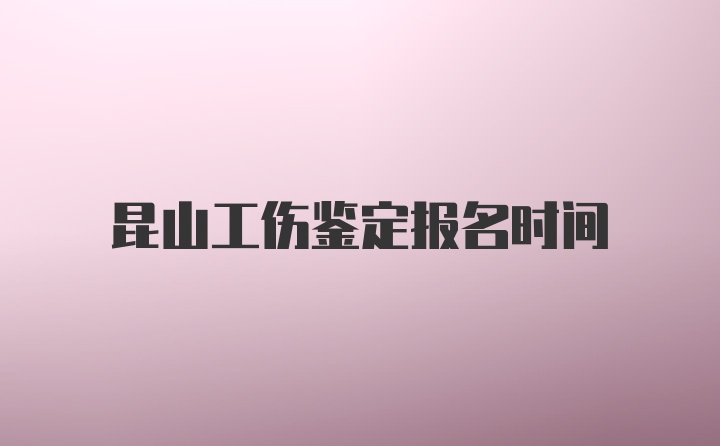 昆山工伤鉴定报名时间