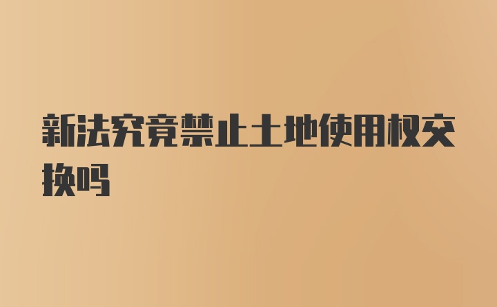 新法究竟禁止土地使用权交换吗