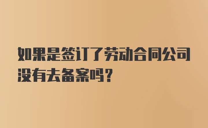 如果是签订了劳动合同公司没有去备案吗?