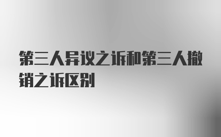 第三人异议之诉和第三人撤销之诉区别